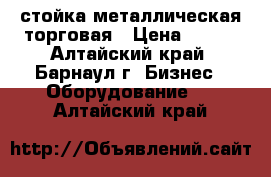 стойка металлическая торговая › Цена ­ 500 - Алтайский край, Барнаул г. Бизнес » Оборудование   . Алтайский край